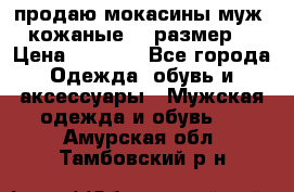 продаю мокасины муж. кожаные.42 размер. › Цена ­ 1 000 - Все города Одежда, обувь и аксессуары » Мужская одежда и обувь   . Амурская обл.,Тамбовский р-н